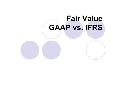 Fair Value GAAP vs. IFRS. Convergence or Conversion of GAAP- IFRS World is going towards one set of accounting standards but is IFRS truly uniform? United.