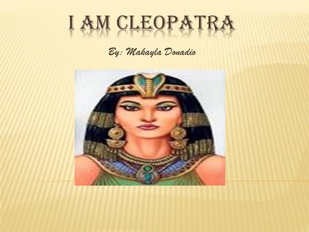 I am Cleopatra By: Makayla Donadio.