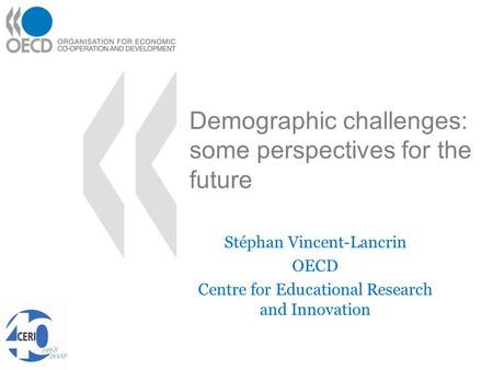 Demographic challenges: some perspectives for the future Stéphan Vincent-Lancrin OECD Centre for Educational Research and Innovation.