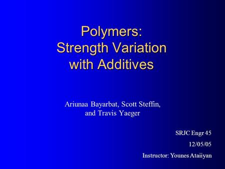 Polymers: Strength Variation with Additives Ariunaa Bayarbat, Scott Steffin, and Travis Yaeger SRJC Engr 45 12/05/05 Instructor: Younes Ataiiyan.
