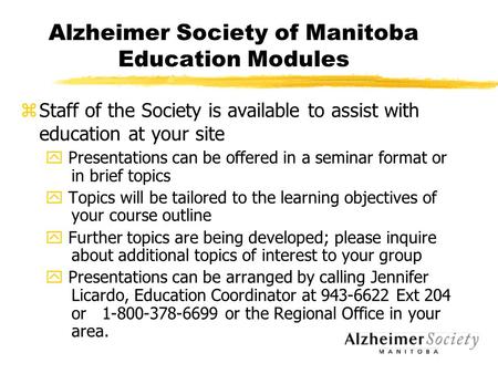 Alzheimer Society of Manitoba Education Modules zStaff of the Society is available to assist with education at your site y Presentations can be offered.