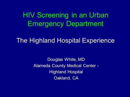 HIV Screening in an Urban Emergency Department The Highland Hospital Experience Douglas White, MD Alameda County Medical Center - Highland Hospital Oakland,