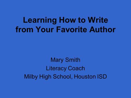 Learning How to Write from Your Favorite Author Mary Smith Literacy Coach Milby High School, Houston ISD.