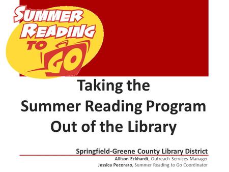 Taking the Summer Reading Program Out of the Library Springfield-Greene County Library District Allison Eckhardt, Outreach Services Manager Jessica Pecoraro,