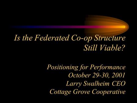 Is the Federated Co-op Structure Still Viable? Positioning for Performance October 29-30, 2001 Larry Swalheim CEO Cottage Grove Cooperative.