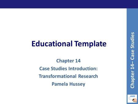 Educational Template Chapter 14 Case Studies Introduction: Transformational Research Pamela Hussey Chapter 14– Case Studies.