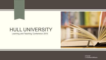 HULL UNIVERSITY Learning and Teaching Conference 2015 I.Pownall C.Hookham Williams.