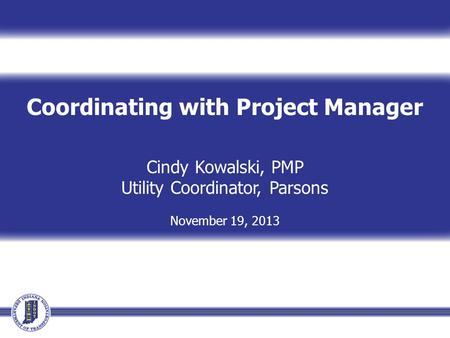 Coordinating with Project Manager Cindy Kowalski, PMP Utility Coordinator, Parsons November 19, 2013.
