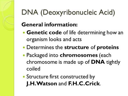 DNA (Deoxyribonucleic Acid) General information: Genetic code of life determining how an organism looks and acts Determines the structure of proteins Packaged.