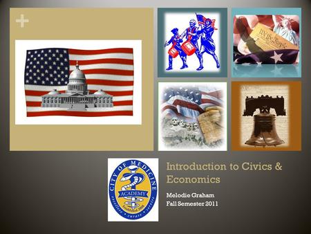 + Introduction to Civics & Economics Melodie Graham Fall Semester 2011.