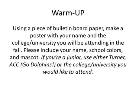 Warm-UP Using a piece of bulletin board paper, make a poster with your name and the college/university you will be attending in the fall. Please include.