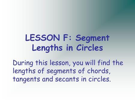 LESSON F: Segment Lengths in Circles During this lesson, you will find the lengths of segments of chords, tangents and secants in circles.