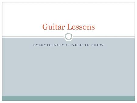 EVERYTHING YOU NEED TO KNOW Guitar Lessons. Intro In order to play guitar you need to do a couple things: Commitment: You have to stick with it! Practice: