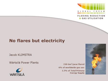 No flares but electricity Jacob KLIMSTRA Wärtsilä Power Plants 150 Gm 3 /year flared 6% of worldwide gas use 1.5% of Total Primary Energy Supply.