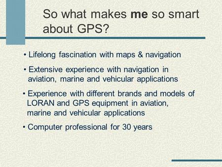 So what makes me so smart about GPS? Lifelong fascination with maps & navigation Extensive experience with navigation in aviation, marine and vehicular.