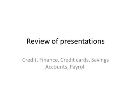 Review of presentations Credit, Finance, Credit cards, Savings Accounts, Payroll.