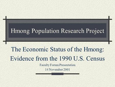Hmong Population Research Project The Economic Status of the Hmong: Evidence from the 1990 U.S. Census Faculty Forum Presentation 14 November 2001.