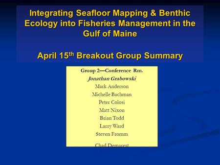 Integrating Seafloor Mapping & Benthic Ecology into Fisheries Management in the Gulf of Maine April 15 th Breakout Group Summary Group 2—Conference Rm.