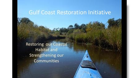 Gulf Coast Restoration Initiative Restoring our Coastal Habitat and Strengthening our Communities.
