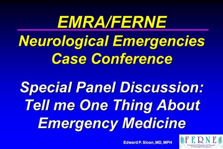 Edward P. Sloan, MD, MPH EMRA/FERNE Neurological Emergencies Case Conference Special Panel Discussion: Tell me One Thing About Emergency Medicine.