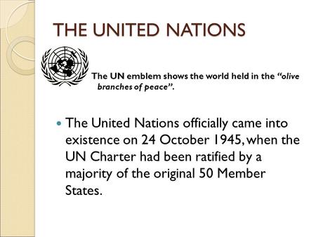 THE UNITED NATIONS The UN emblem shows the world held in the “olive branches of peace”. The United Nations officially came into existence on 24 October.