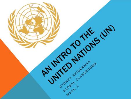 AN INTRO TO THE UNITED NATIONS (UN) CYDNEY SEIGERMAN GLOBAL CLASSROOMS WEEK 1.