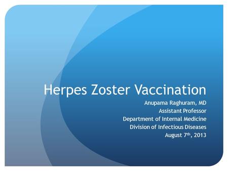 Herpes Zoster Vaccination Anupama Raghuram, MD Assistant Professor Department of Internal Medicine Division of Infectious Diseases August 7 th, 2013.