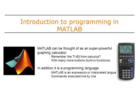 Introduction to programming in MATLAB MATLAB can be thought of as an super-powerful graphing calculator Remember the TI-83 from calculus? With many more.