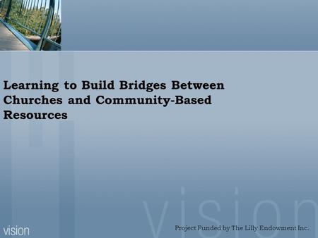 Learning to Build Bridges Between Churches and Community-Based Resources Project Funded by The Lilly Endowment Inc.