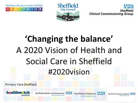 ‘Changing the balance’ A 2020 Vision of Health and Social Care in Sheffield #2020vision Primary Care Sheffield.