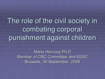 The role of the civil society in combating corporal punishment against children Maria Herczog Ph.D Member of CRC Committee and EESC Brussels, 30 September,