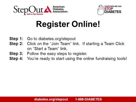 Diabetes.org/stepout1-888-DIABETES Step 1:Go to diabetes.org/stepout Step 2:Click on the “Join Team” link. If starting a Team Click on “Start a Team” link.