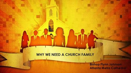 WHY WE NEED A CHURCH FAMILY Bishop Flynn Johnson Atlanta Metro Cathedral.
