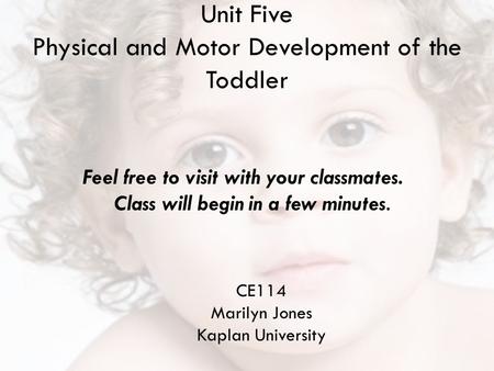 Unit Five Physical and Motor Development of the Toddler CE114 Marilyn Jones Kaplan University Feel free to visit with your classmates. Class will begin.
