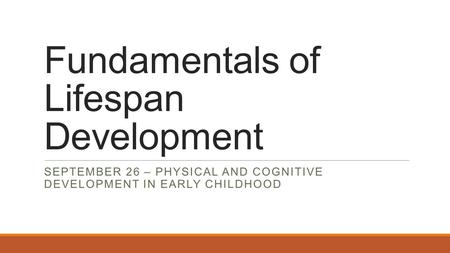 Fundamentals of Lifespan Development SEPTEMBER 26 – PHYSICAL AND COGNITIVE DEVELOPMENT IN EARLY CHILDHOOD.