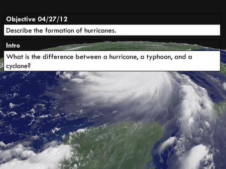 IntroIntro Objective 04/27/12 Describe the formation of hurricanes. What is the difference between a hurricane, a typhoon, and a cyclone?