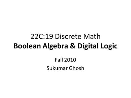 22C:19 Discrete Math Boolean Algebra & Digital Logic Fall 2010 Sukumar Ghosh.