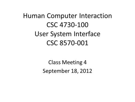 Human Computer Interaction CSC 4730-100 User System Interface CSC 8570-001 Class Meeting 4 September 18, 2012.