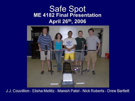 Safe Spot ME 4182 Final Presentation April 26 th, 2006 J.J. Couvillion - Elisha Mellitz - Manish Patel - Nick Roberts - Drew Bartlett.