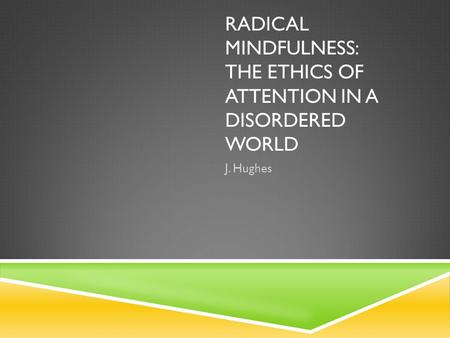 RADICAL MINDFULNESS: THE ETHICS OF ATTENTION IN A DISORDERED WORLD J. Hughes.