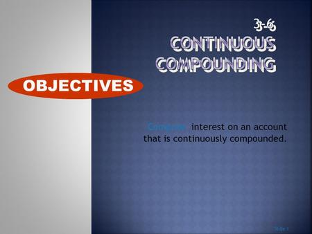 Compute interest on an account that is continuously compounded. Slide 1 OBJECTIVES.