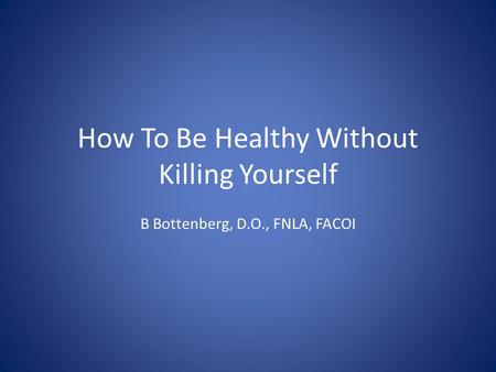 How To Be Healthy Without Killing Yourself B Bottenberg, D.O., FNLA, FACOI.