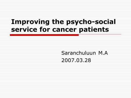Improving the psycho-social service for cancer patients Saranchuluun M.A 2007.03.28.