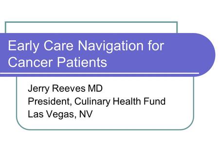 Early Care Navigation for Cancer Patients Jerry Reeves MD President, Culinary Health Fund Las Vegas, NV.