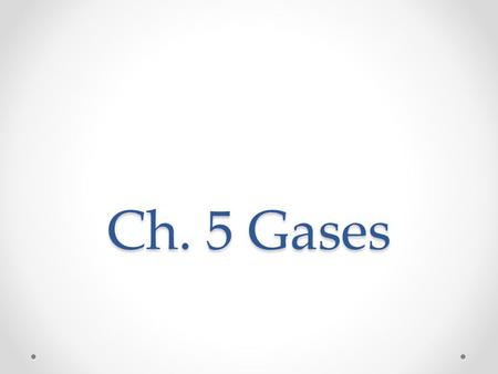 Ch. 5 Gases. Ch. 5 Topics Kinetic Molecular Theory and Gases Ideal vs. Real Gases What conditions are ideal for gases? PV=nRT PV=(m/MM)RT Know how to.