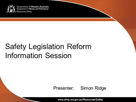 Www.dmp.wa.gov.au/ResourcesSafety 1 Safety Legislation Reform Information Session www.dmp.wa.gov.au/ResourcesSafety Presenter:Simon Ridge.