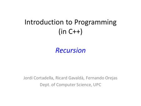 Introduction to Programming (in C++) Recursion Jordi Cortadella, Ricard Gavaldà, Fernando Orejas Dept. of Computer Science, UPC.