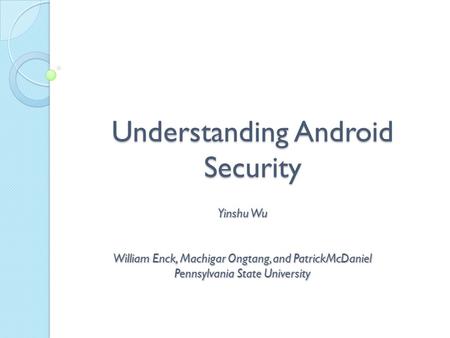 Understanding Android Security Yinshu Wu William Enck, Machigar Ongtang, and PatrickMcDaniel Pennsylvania State University.