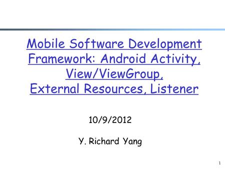 1 Mobile Software Development Framework: Android Activity, View/ViewGroup, External Resources, Listener 10/9/2012 Y. Richard Yang.