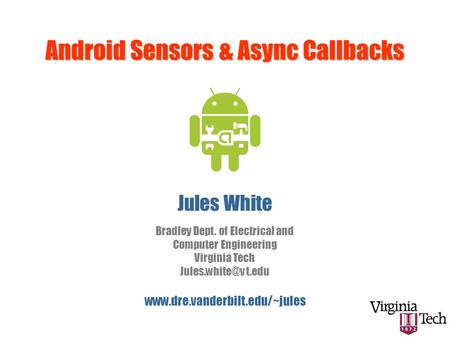 Android Sensors & Async Callbacks Jules White  Bradley Dept. of Electrical and Computer Engineering Virginia Tech